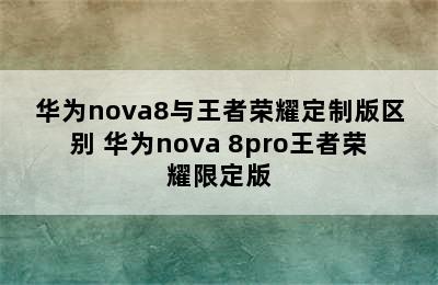 华为nova8与王者荣耀定制版区别 华为nova 8pro王者荣耀限定版